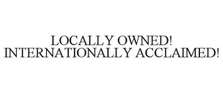 LOCALLY OWNED! INTERNATIONALLY ACCLAIMED!