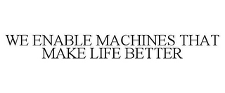 WE ENABLE MACHINES THAT MAKE LIFE BETTER