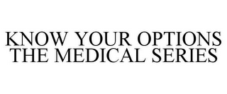 KNOW YOUR OPTIONS THE MEDICAL SERIES