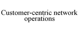 CUSTOMER-CENTRIC NETWORK OPERATIONS