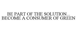 BE PART OF THE SOLUTION... BECOME A CONSUMER OF GREEN