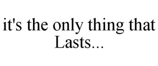 IT'S THE ONLY THING THAT LASTS...