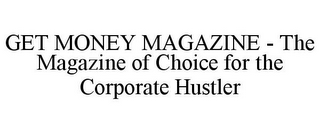 GET MONEY MAGAZINE - THE MAGAZINE OF CHOICE FOR THE CORPORATE HUSTLER