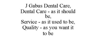 J GABUS DENTAL CARE, DENTAL CARE - AS IT SHOULD BE, SERVICE - AS IT USED TO BE, QUALITY - AS YOU WANT IT TO BE