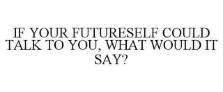 IF YOUR FUTURESELF COULD TALK TO YOU, WHAT WOULD IT SAY?