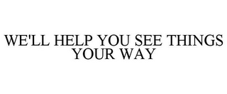 WE'LL HELP YOU SEE THINGS YOUR WAY