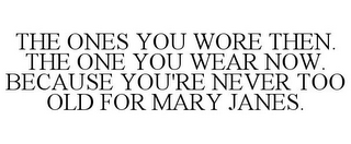 THE ONES YOU WORE THEN. THE ONE YOU WEAR NOW. BECAUSE YOU'RE NEVER TOO OLD FOR MARY JANES.