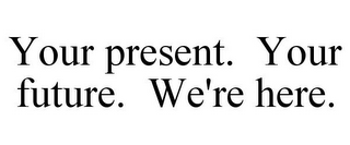 YOUR PRESENT. YOUR FUTURE. WE'RE HERE.