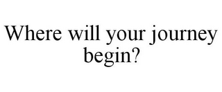 WHERE WILL YOUR JOURNEY BEGIN?