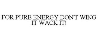 FOR PURE ENERGY DON'T WING IT WACK IT!