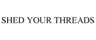 SHED YOUR THREADS