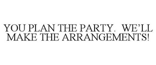 YOU PLAN THE PARTY. WE'LL MAKE THE ARRANGEMENTS!