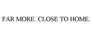 FAR MORE. CLOSE TO HOME.