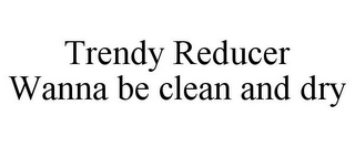 TRENDY REDUCER WANNA BE CLEAN AND DRY