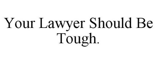 YOUR LAWYER SHOULD BE TOUGH.