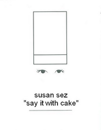 SUSAN SEZ "SAY IT WITH CAKE"