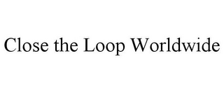 CLOSE THE LOOP WORLDWIDE