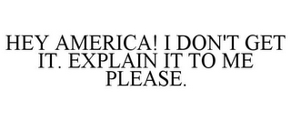 HEY AMERICA! I DON'T GET IT. EXPLAIN IT TO ME PLEASE.