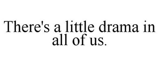 THERE'S A LITTLE DRAMA IN ALL OF US.