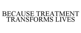 BECAUSE TREATMENT TRANSFORMS LIVES