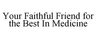 YOUR FAITHFUL FRIEND FOR THE BEST IN MEDICINE