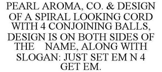 PEARL AROMA, CO. & DESIGN OF A SPIRAL LOOKING CORD WITH 4 CONJOINING BALLS, DESIGN IS ON BOTH SIDES OF THE NAME, ALONG WITH SLOGAN: JUST SET EM N 4 GET EM.