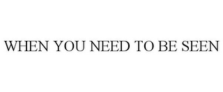 WHEN YOU NEED TO BE SEEN