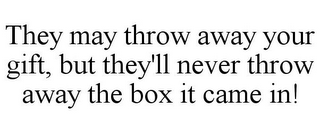 THEY MAY THROW AWAY YOUR GIFT, BUT THEY'LL NEVER THROW AWAY THE BOX IT CAME IN!