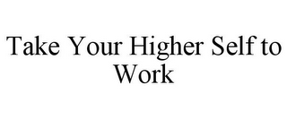 TAKE YOUR HIGHER SELF TO WORK