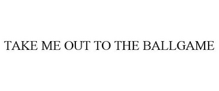 TAKE ME OUT TO THE BALLGAME