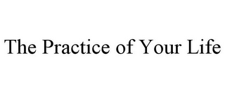 THE PRACTICE OF YOUR LIFE