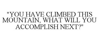 "YOU HAVE CLIMBED THIS MOUNTAIN, WHAT WILL YOU ACCOMPLISH NEXT?"