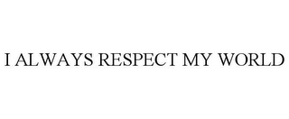 I ALWAYS RESPECT MY WORLD