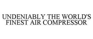 UNDENIABLY THE WORLD'S FINEST AIR COMPRESSOR