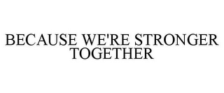 BECAUSE WE'RE STRONGER TOGETHER
