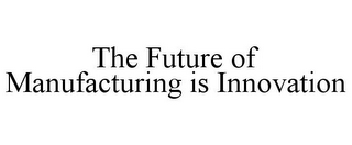 THE FUTURE OF MANUFACTURING IS INNOVATION