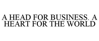 A HEAD FOR BUSINESS. A HEART FOR THE WORLD
