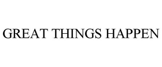 GREAT THINGS HAPPEN