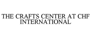 THE CRAFTS CENTER AT CHF INTERNATIONAL