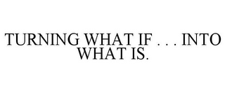 TURNING WHAT IF . . . INTO WHAT IS.