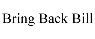 BRING BACK BILL