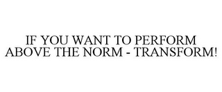 IF YOU WANT TO PERFORM ABOVE THE NORM - TRANSFORM!