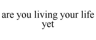 ARE YOU LIVING YOUR LIFE YET