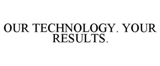 OUR TECHNOLOGY. YOUR RESULTS.