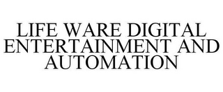 LIFE WARE DIGITAL ENTERTAINMENT AND AUTOMATION