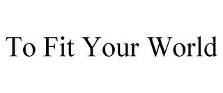 TO FIT YOUR WORLD
