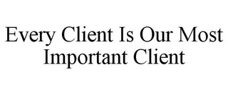 EVERY CLIENT IS OUR MOST IMPORTANT CLIENT