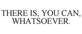 THERE IS, YOU CAN, WHATSOEVER.