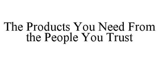 THE PRODUCTS YOU NEED FROM THE PEOPLE YOU TRUST