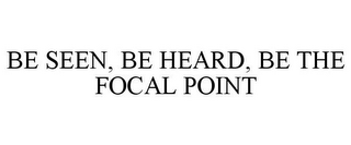 BE SEEN, BE HEARD, BE THE FOCAL POINT